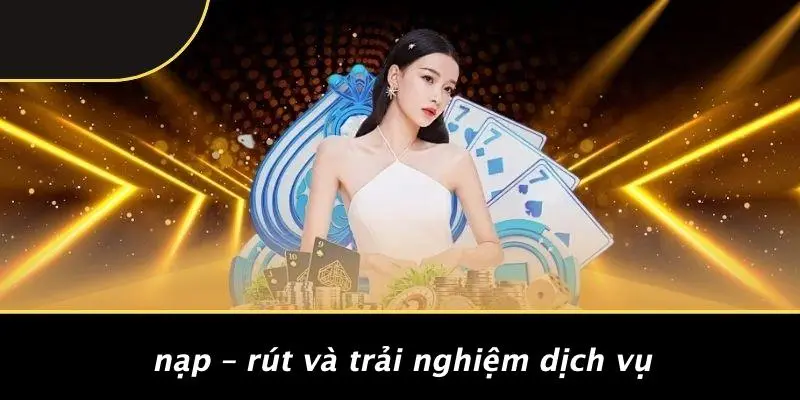 Nạp – Rút Và Trải Nghiệm Dịch Vụ